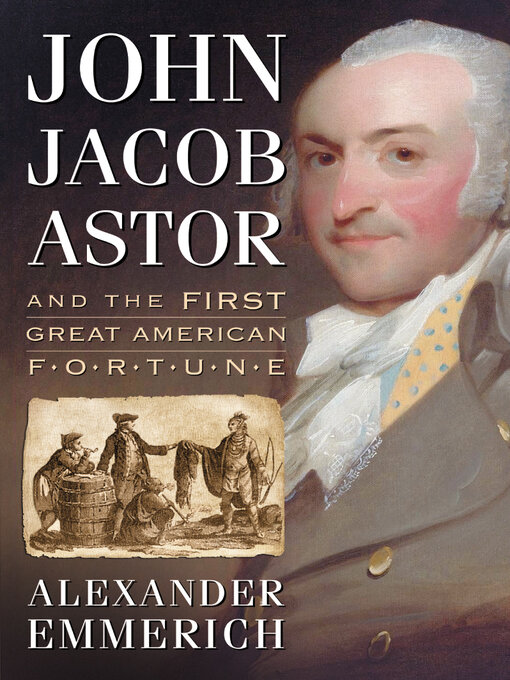 Title details for John Jacob Astor and the First Great American Fortune by Alexander Emmerich - Available